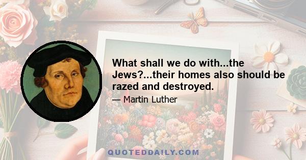 What shall we do with...the Jews?...their homes also should be razed and destroyed.