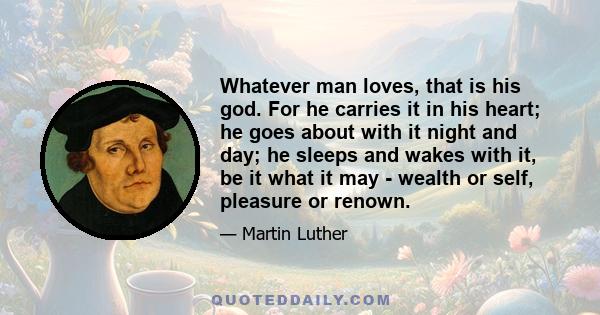 Whatever man loves, that is his god. For he carries it in his heart; he goes about with it night and day; he sleeps and wakes with it, be it what it may - wealth or self, pleasure or renown.