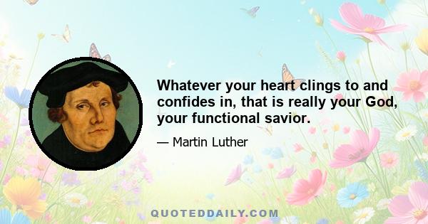 Whatever your heart clings to and confides in, that is really your God, your functional savior.