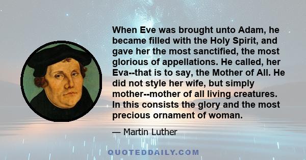 When Eve was brought unto Adam, he became filled with the Holy Spirit, and gave her the most sanctified, the most glorious of appellations. He called, her Eva--that is to say, the Mother of All. He did not style her