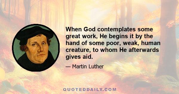 When God contemplates some great work, He begins it by the hand of some poor, weak, human creature, to whom He afterwards gives aid.