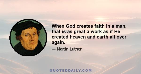 When God creates faith in a man, that is as great a work as if He created heaven and earth all over again.