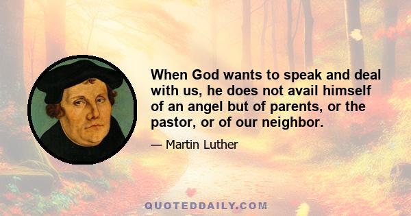 When God wants to speak and deal with us, he does not avail himself of an angel but of parents, or the pastor, or of our neighbor.