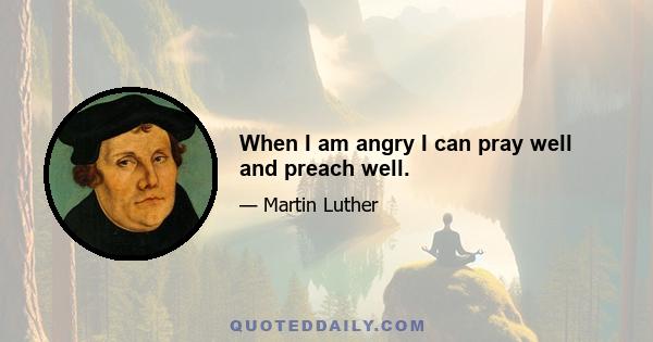 When I am angry I can pray well and preach well.