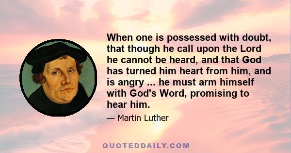 When one is possessed with doubt, that though he call upon the Lord he cannot be heard, and that God has turned him heart from him, and is angry ... he must arm himself with God's Word, promising to hear him.