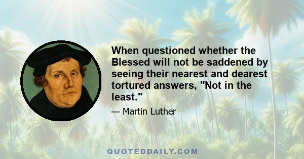 When questioned whether the Blessed will not be saddened by seeing their nearest and dearest tortured answers, Not in the least.