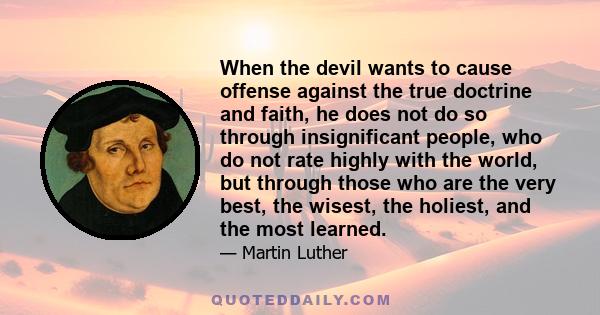 When the devil wants to cause offense against the true doctrine and faith, he does not do so through insignificant people, who do not rate highly with the world, but through those who are the very best, the wisest, the