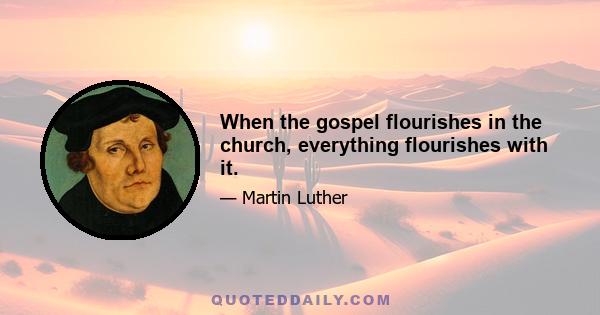 When the gospel flourishes in the church, everything flourishes with it.