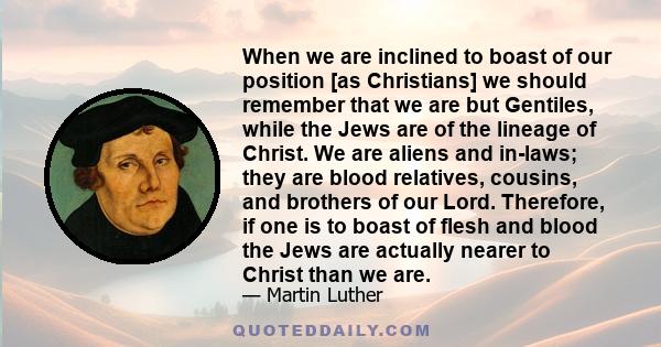 When we are inclined to boast of our position [as Christians] we should remember that we are but Gentiles, while the Jews are of the lineage of Christ. We are aliens and in-laws; they are blood relatives, cousins, and