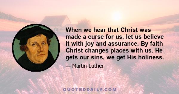 When we hear that Christ was made a curse for us, let us believe it with joy and assurance. By faith Christ changes places with us. He gets our sins, we get His holiness.