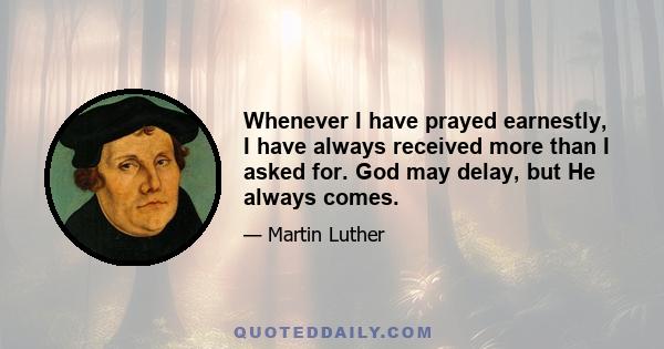 Whenever I have prayed earnestly, I have always received more than I asked for. God may delay, but He always comes.