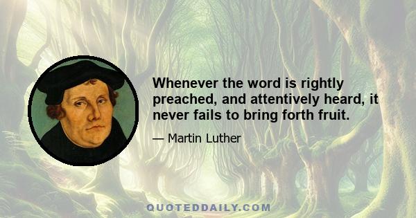 Whenever the word is rightly preached, and attentively heard, it never fails to bring forth fruit.