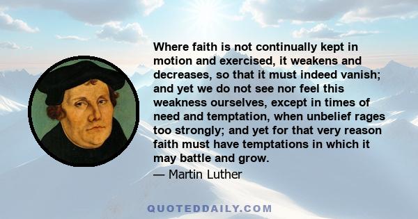 Where faith is not continually kept in motion and exercised, it weakens and decreases, so that it must indeed vanish; and yet we do not see nor feel this weakness ourselves, except in times of need and temptation, when