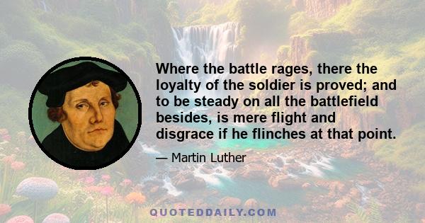 Where the battle rages, there the loyalty of the soldier is proved; and to be steady on all the battlefield besides, is mere flight and disgrace if he flinches at that point.