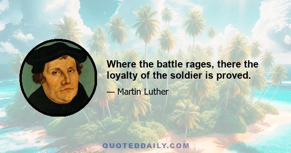 Where the battle rages, there the loyalty of the soldier is proved.