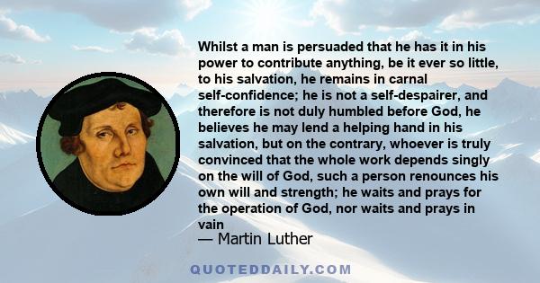 Whilst a man is persuaded that he has it in his power to contribute anything, be it ever so little, to his salvation, he remains in carnal self-confidence; he is not a self-despairer, and therefore is not duly humbled