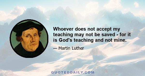 Whoever does not accept my teaching may not be saved - for it is God's teaching and not mine.