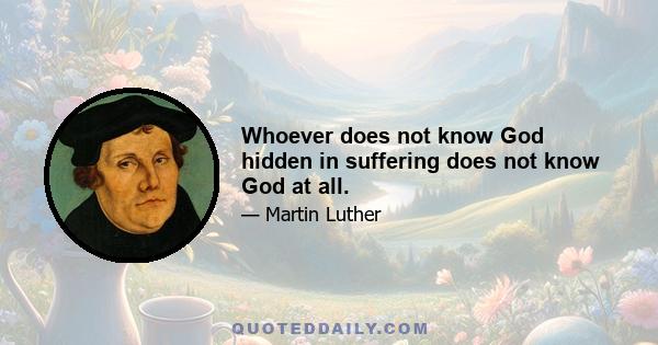 Whoever does not know God hidden in suffering does not know God at all.