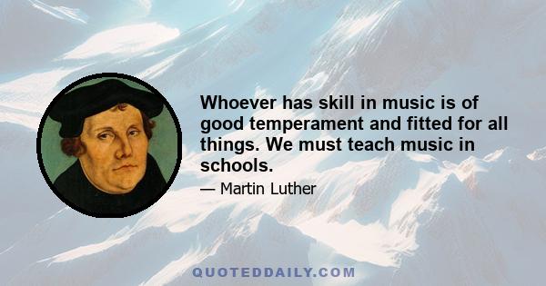 Whoever has skill in music is of good temperament and fitted for all things. We must teach music in schools.