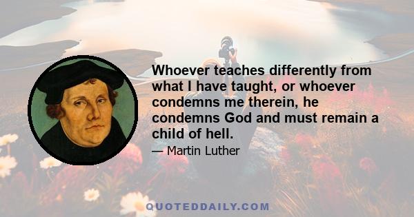 Whoever teaches differently from what I have taught, or whoever condemns me therein, he condemns God and must remain a child of hell.