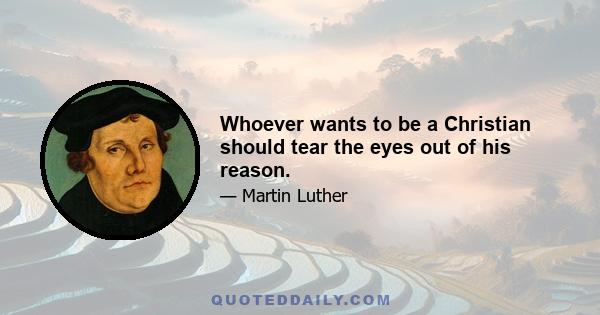 Whoever wants to be a Christian should tear the eyes out of his reason.