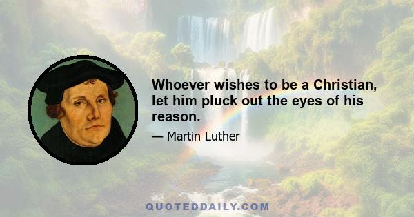 Whoever wishes to be a Christian, let him pluck out the eyes of his reason.