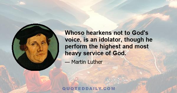 Whoso hearkens not to God's voice, is an idolator, though he perform the highest and most heavy service of God.