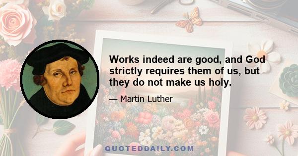 Works indeed are good, and God strictly requires them of us, but they do not make us holy.