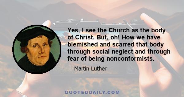 Yes, I see the Church as the body of Christ. But, oh! How we have blemished and scarred that body through social neglect and through fear of being nonconformists.