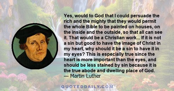 Yes, would to God that I could persuade the rich and the mighty that they would permit the whole Bible to be painted on houses, on the inside and the outside, so that all can see it. That would be a Christian work... If 