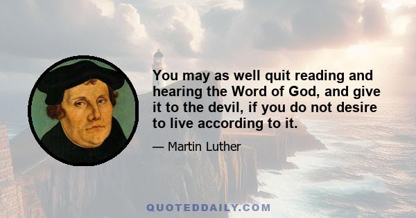 You may as well quit reading and hearing the Word of God, and give it to the devil, if you do not desire to live according to it.