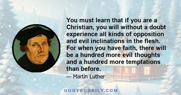 You must learn that if you are a Christian, you will without a doubt experience all kinds of opposition and evil inclinations in the flesh. For when you have faith, there will be a hundred more evil thoughts and a