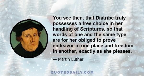 You see then, that Diatribe truly possesses a free choice in her handling of Scriptures, so that words of one and the same type are for her obliged to prove endeavor in one place and freedom in another, exactly as she