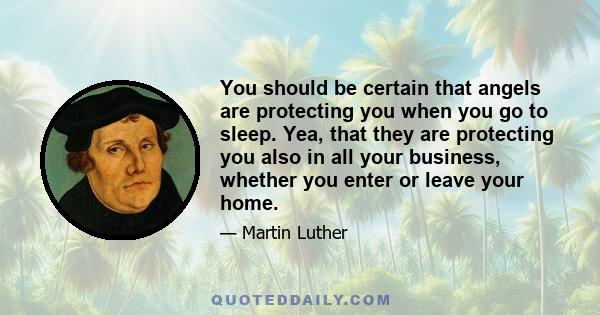 You should be certain that angels are protecting you when you go to sleep. Yea, that they are protecting you also in all your business, whether you enter or leave your home.