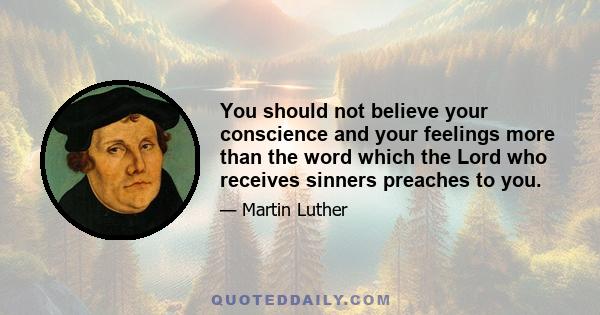 You should not believe your conscience and your feelings more than the word which the Lord who receives sinners preaches to you.