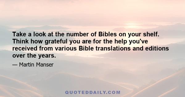 Take a look at the number of Bibles on your shelf. Think how grateful you are for the help you've received from various Bible translations and editions over the years.