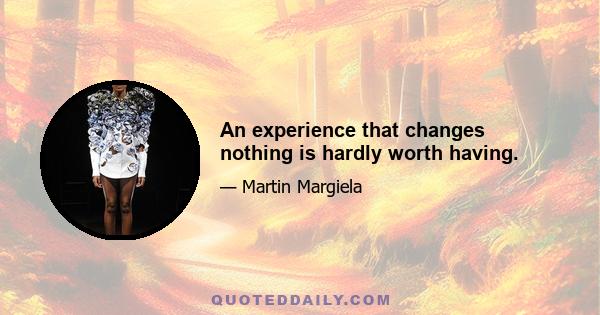 An experience that changes nothing is hardly worth having.