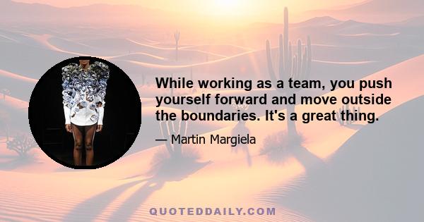 While working as a team, you push yourself forward and move outside the boundaries. It's a great thing.