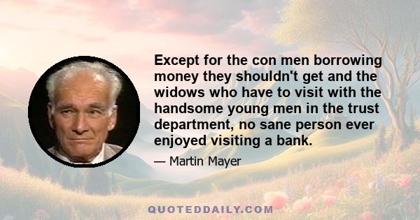 Except for the con men borrowing money they shouldn't get and the widows who have to visit with the handsome young men in the trust department, no sane person ever enjoyed visiting a bank.