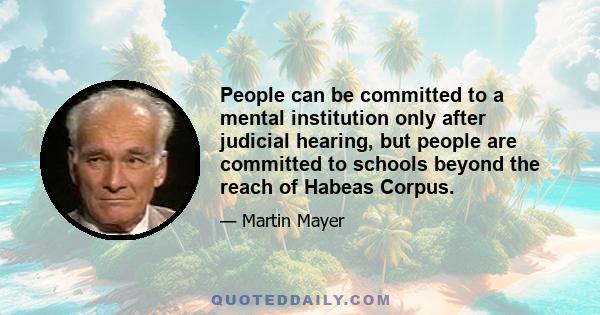 People can be committed to a mental institution only after judicial hearing, but people are committed to schools beyond the reach of Habeas Corpus.