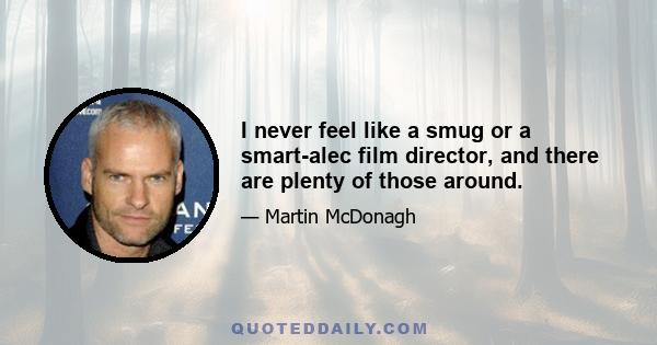 I never feel like a smug or a smart-alec film director, and there are plenty of those around.