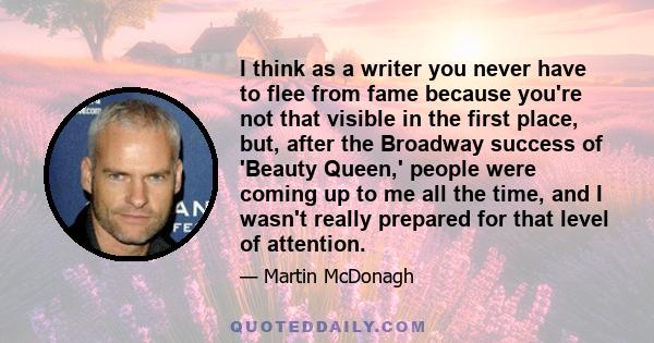 I think as a writer you never have to flee from fame because you're not that visible in the first place, but, after the Broadway success of 'Beauty Queen,' people were coming up to me all the time, and I wasn't really