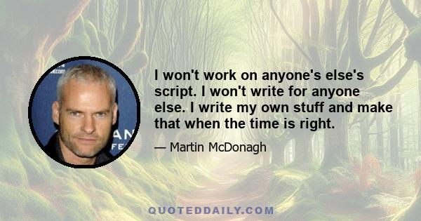 I won't work on anyone's else's script. I won't write for anyone else. I write my own stuff and make that when the time is right.