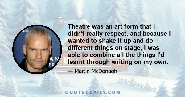 Theatre was an art form that I didn't really respect, and because I wanted to shake it up and do different things on stage, I was able to combine all the things I'd learnt through writing on my own.