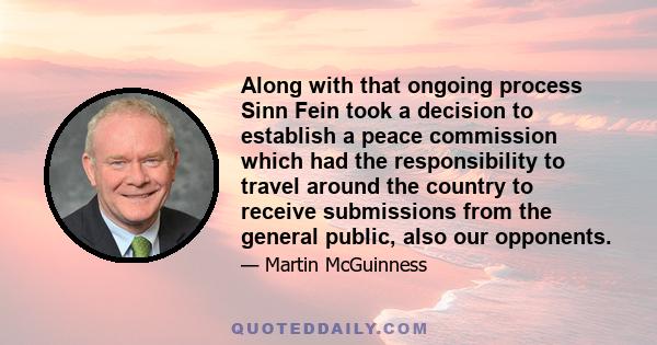 Along with that ongoing process Sinn Fein took a decision to establish a peace commission which had the responsibility to travel around the country to receive submissions from the general public, also our opponents.