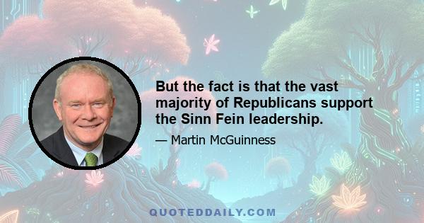 But the fact is that the vast majority of Republicans support the Sinn Fein leadership.