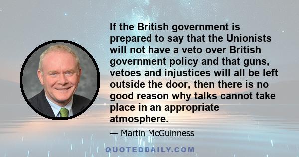 If the British government is prepared to say that the Unionists will not have a veto over British government policy and that guns, vetoes and injustices will all be left outside the door, then there is no good reason