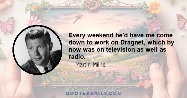 Every weekend he'd have me come down to work on Dragnet, which by now was on television as well as radio.