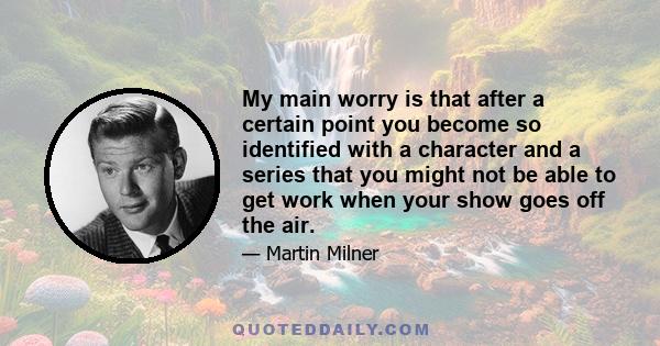 My main worry is that after a certain point you become so identified with a character and a series that you might not be able to get work when your show goes off the air.
