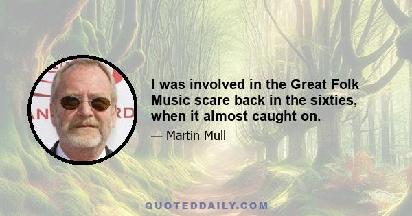 I was involved in the Great Folk Music scare back in the sixties, when it almost caught on.